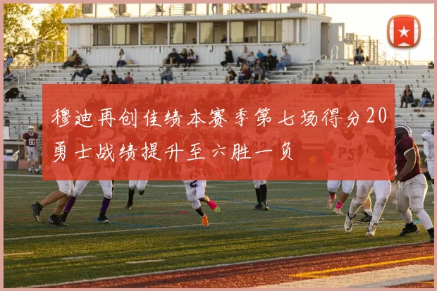 穆迪再创佳绩本赛季第七场得分20勇士战绩提升至六胜一负