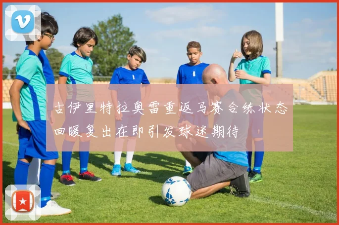 古伊里特拉奥雷重返马赛合练状态回暖复出在即引发球迷期待