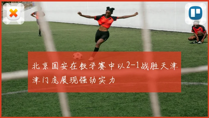 北京国安在教学赛中以2-1战胜天津津门虎展现强劲实力