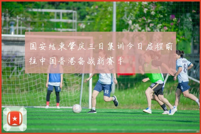 国安结束肇庆三日集训今日启程前往中国香港备战新赛季