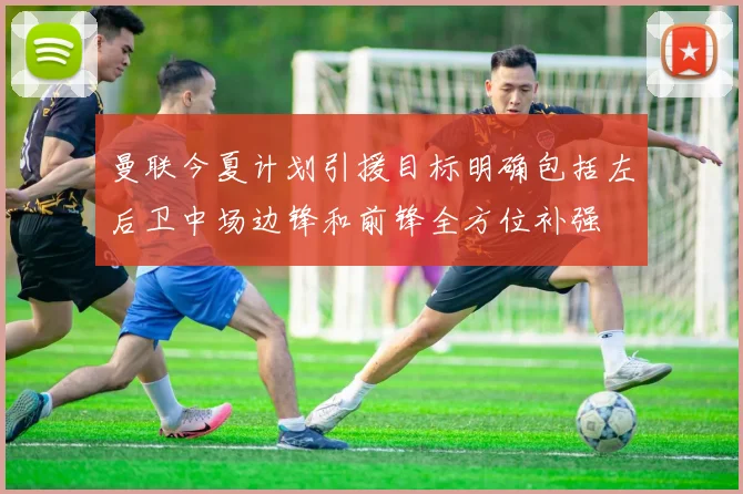 曼联今夏计划引援目标明确包括左后卫中场边锋和前锋全方位补强