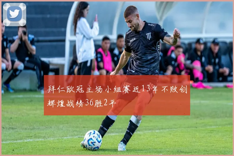 拜仁欧冠主场小组赛近13年不败创辉煌战绩36胜2平