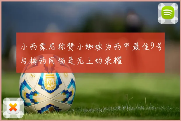 小西蒙尼称赞小蜘蛛为西甲最佳9号与梅西同场是无上的荣耀
