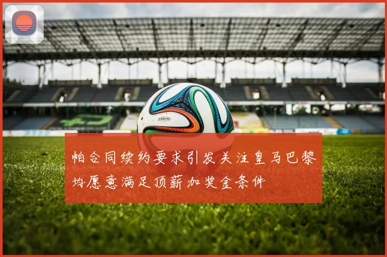 帕合同续约要求引发关注皇马巴黎均愿意满足顶薪加奖金条件