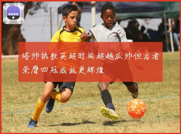 塔帅执教英超时间超越瓜帅但后者荣膺四冠成就更辉煌