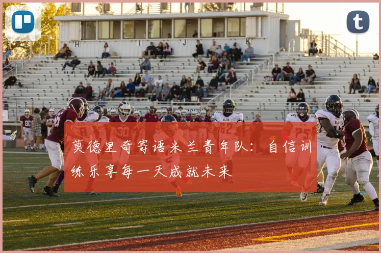 莫德里奇寄语米兰青年队：自信训练乐享每一天成就未来