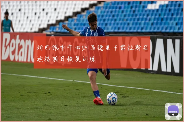 姆巴佩中午回归马德里卡雷拉斯吕迪格明日恢复训练