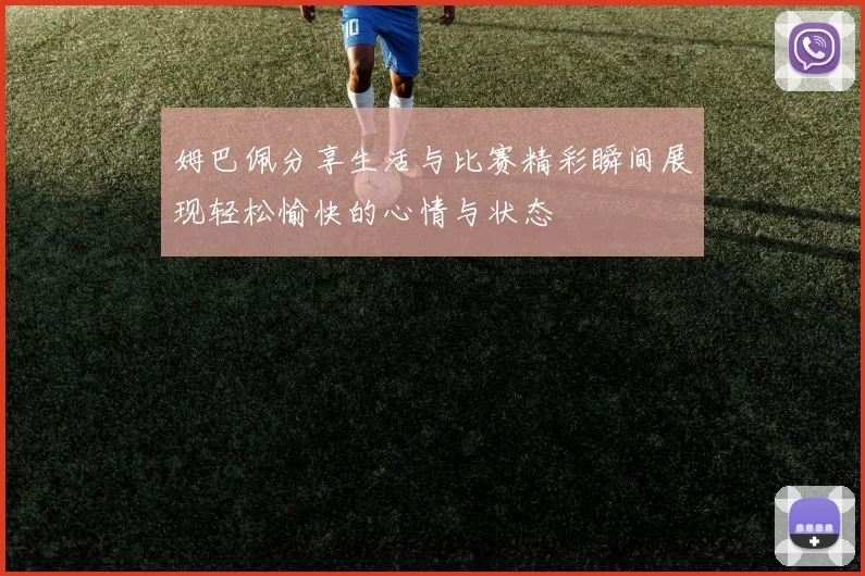 姆巴佩分享生活与比赛精彩瞬间展现轻松愉快的心情与状态