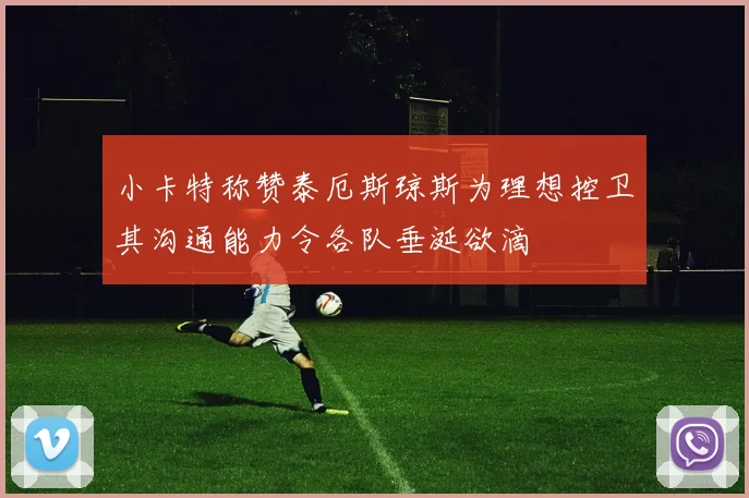 小卡特称赞泰厄斯琼斯为理想控卫其沟通能力令各队垂涎欲滴