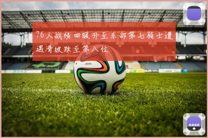 76人战绩回暖升至东部第七骑士遭遇滑坡跌至第八位