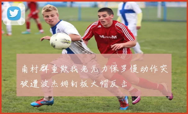 南村群童欺我老无力保罗慢动作突破遭波杰姆钉板大帽反击