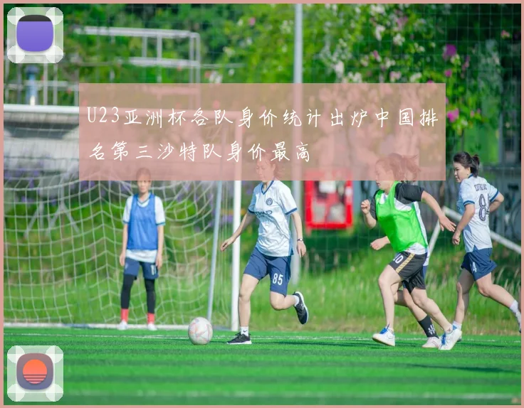 U23亚洲杯各队身价统计出炉中国排名第三沙特队身价最高