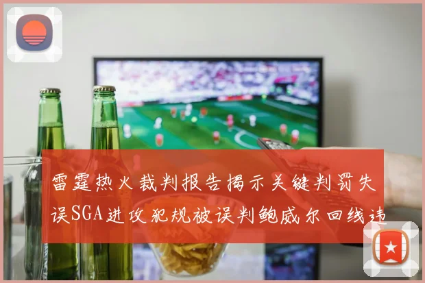 雷霆热火裁判报告揭示关键判罚失误SGA进攻犯规被误判鲍威尔回线违例未被吹罚