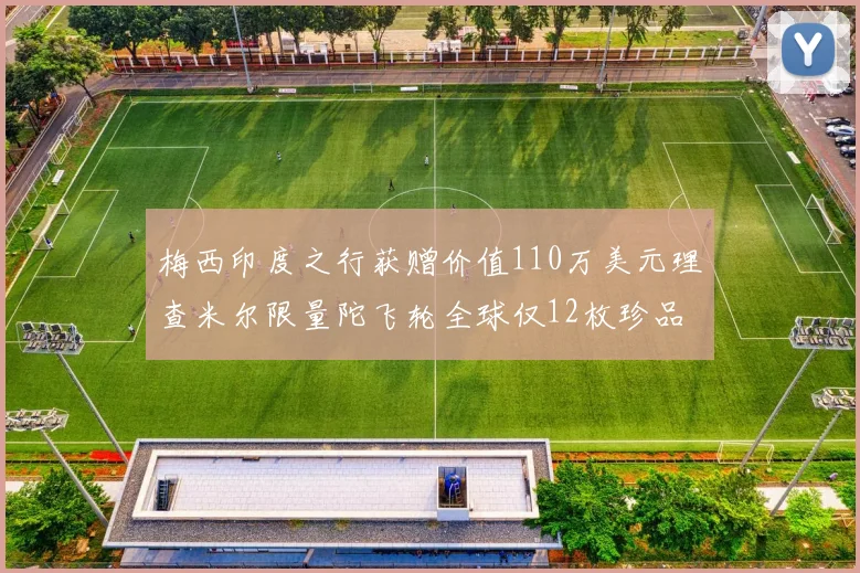 梅西印度之行获赠价值110万美元理查米尔限量陀飞轮全球仅12枚珍品