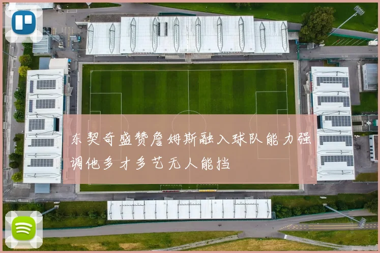 东契奇盛赞詹姆斯融入球队能力强调他多才多艺无人能挡
