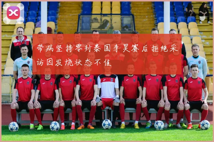 带病坚持零封泰国李昊赛后拒绝采访因发烧状态不佳