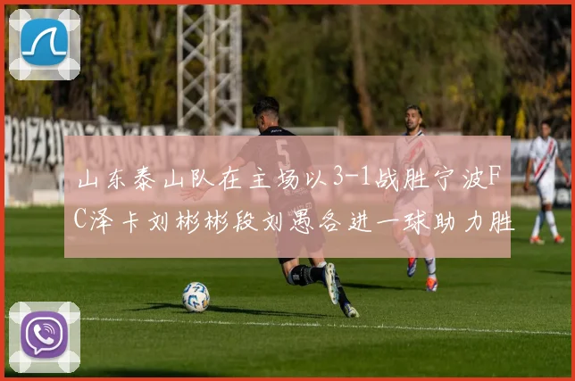 山东泰山队在主场以3-1战胜宁波FC泽卡刘彬彬段刘愚各进一球助力胜利
