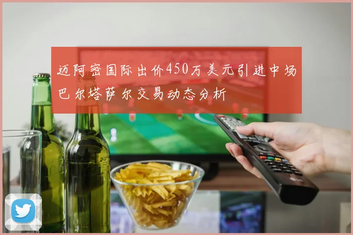 迈阿密国际出价450万美元引进中场巴尔塔萨尔交易动态分析