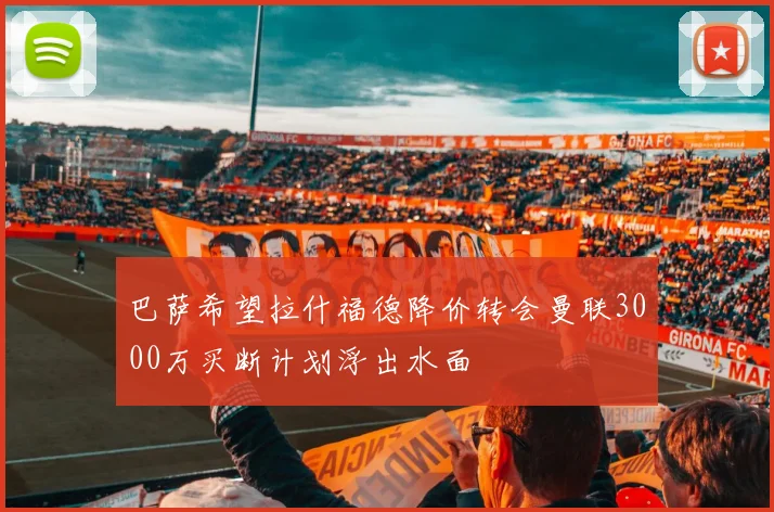 巴萨希望拉什福德降价转会曼联3000万买断计划浮出水面