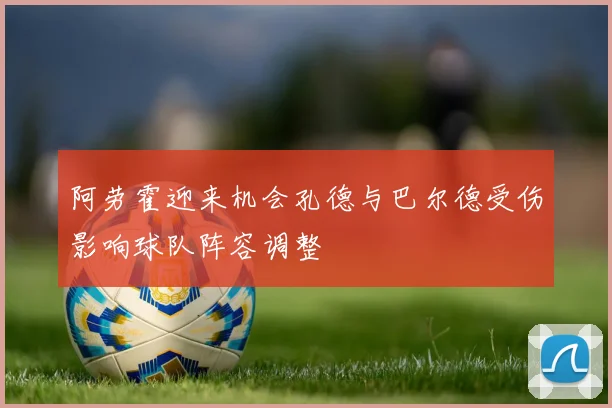 阿劳霍迎来机会孔德与巴尔德受伤影响球队阵容调整