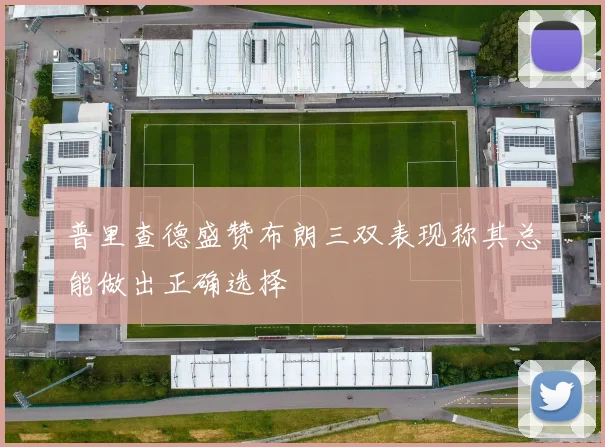 普里查德盛赞布朗三双表现称其总能做出正确选择