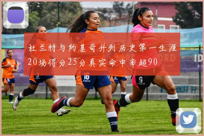 杜兰特与约基奇并列历史第一生涯20场得分25分真实命中率超90