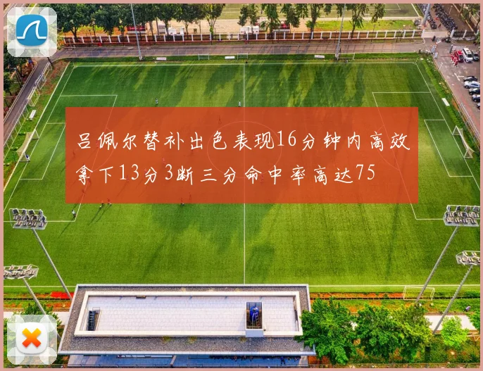 吕佩尔替补出色表现16分钟内高效拿下13分3断三分命中率高达75