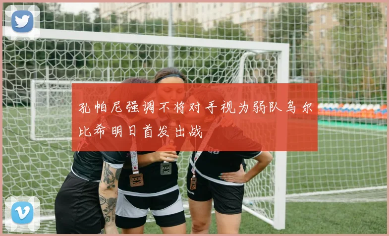 孔帕尼强调不将对手视为弱队乌尔比希明日首发出战