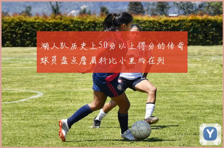 湖人队历史上50分以上得分的传奇球员盘点詹眉科比小里均在列