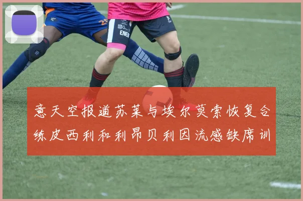 意天空报道苏莱与埃尔莫索恢复合练皮西利和利昂贝利因流感缺席训练