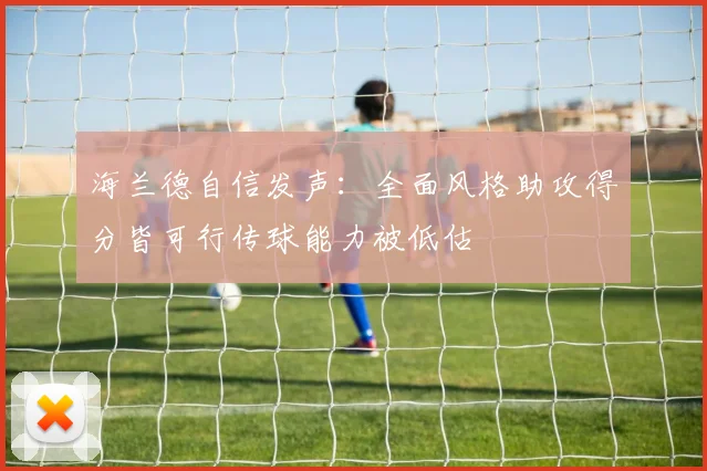 海兰德自信发声：全面风格助攻得分皆可行传球能力被低估