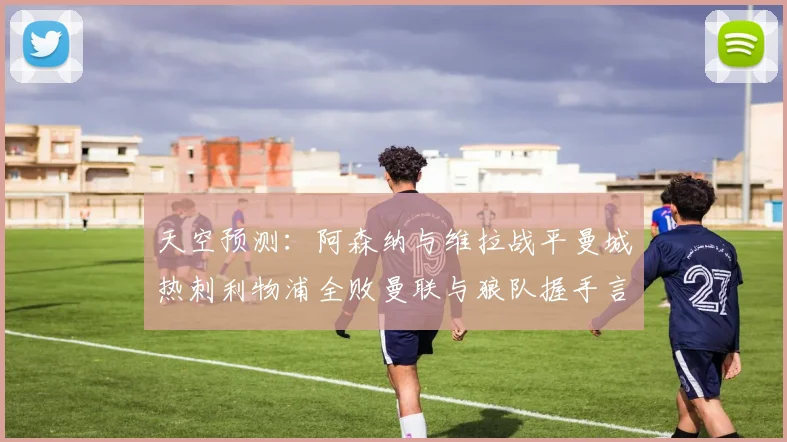 天空预测：阿森纳与维拉战平曼城热刺利物浦全败曼联与狼队握手言和