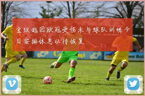 金玟哉因欧冠受伤未与球队训练今日安排休息以待恢复