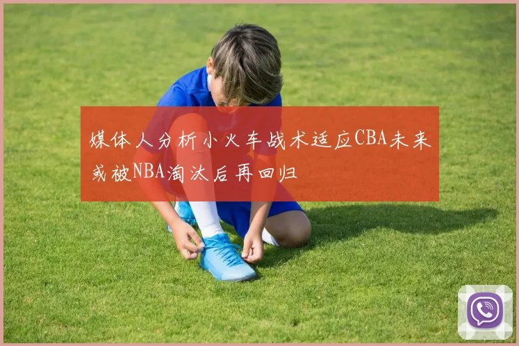 媒体人分析小火车战术适应CBA未来或被NBA淘汰后再回归