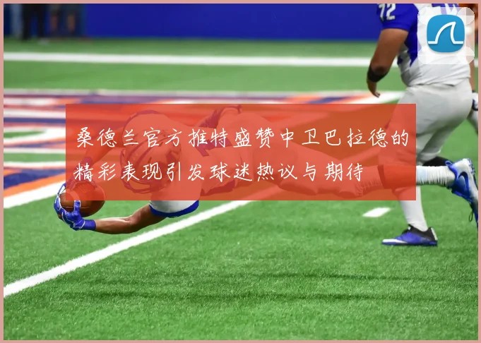 桑德兰官方推特盛赞中卫巴拉德的精彩表现引发球迷热议与期待