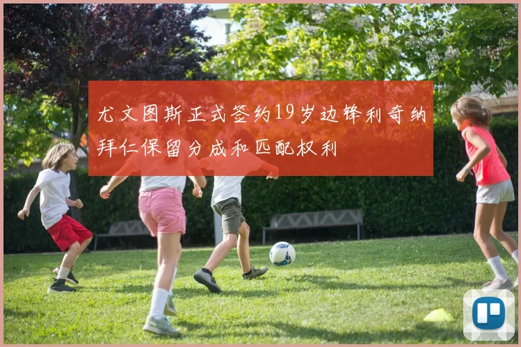 尤文图斯正式签约19岁边锋利奇纳拜仁保留分成和匹配权利