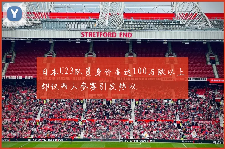 日本U23队员身价高达100万欧以上却仅两人参赛引发热议
