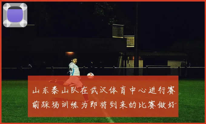 山东泰山队在武汉体育中心进行赛前踩场训练为即将到来的比赛做好准备