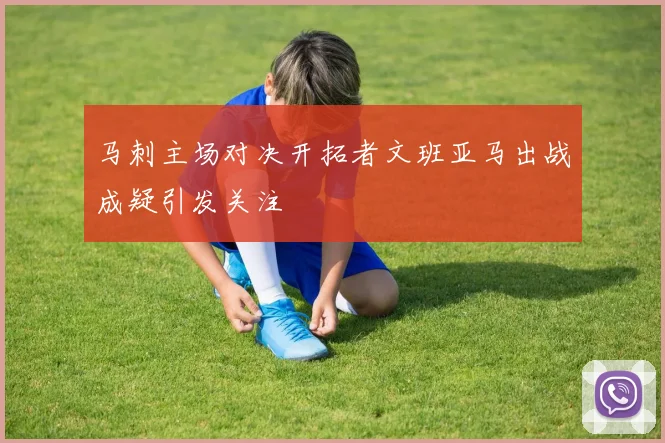 马刺主场对决开拓者文班亚马出战成疑引发关注