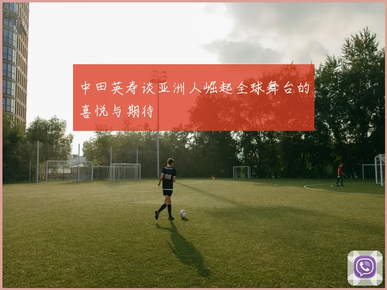 中田英寿谈亚洲人崛起全球舞台的喜悦与期待