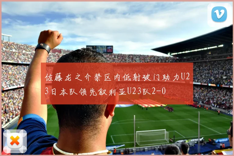 佐藤龙之介禁区内低射破门助力U23日本队领先叙利亚U23队2-0