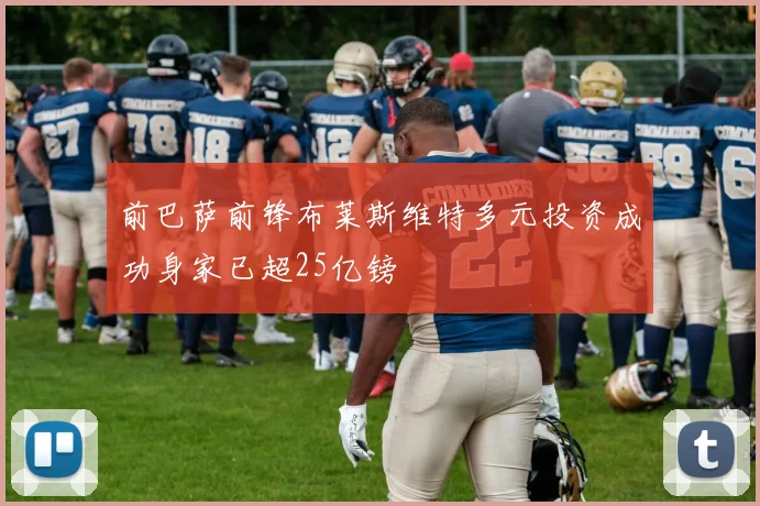 前巴萨前锋布莱斯维特多元投资成功身家已超25亿镑