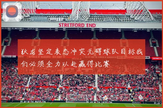 狄龙坚定表态冲突无碍球队目标我们必须全力以赴赢得比赛