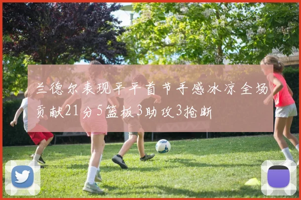 兰德尔表现平平首节手感冰凉全场贡献21分5篮板3助攻3抢断