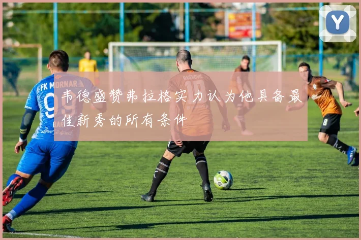 韦德盛赞弗拉格实力认为他具备最佳新秀的所有条件