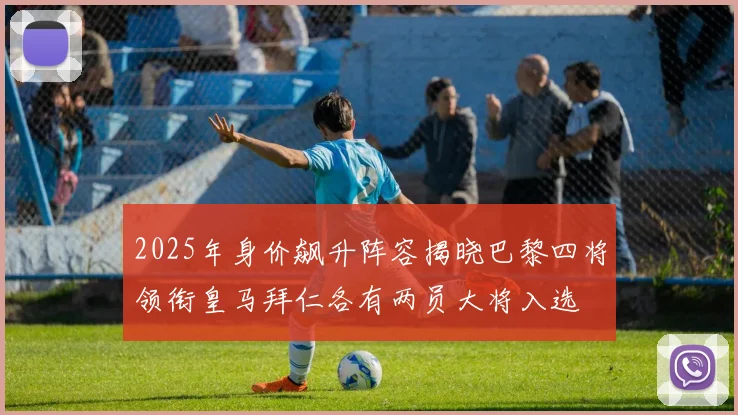 2025年身价飙升阵容揭晓巴黎四将领衔皇马拜仁各有两员大将入选