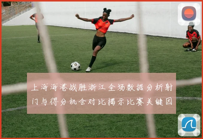 上海海港战胜浙江全场数据分析射门与得分机会对比揭示比赛关键因素