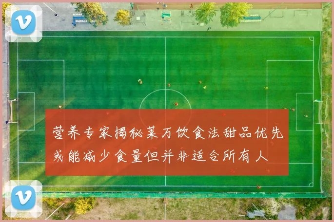营养专家揭秘莱万饮食法甜品优先或能减少食量但并非适合所有人