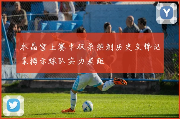 水晶宫上赛季双杀热刺历史交锋记录揭示球队实力差距