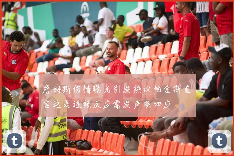 詹姆斯伤情曝光引发热议帕金斯直言这是连锁反应需发声明回应